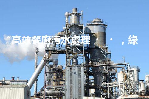 “高效餐廚污水處理，綠色環(huán)保新篇章”